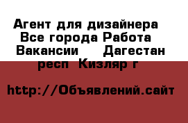 Агент для дизайнера - Все города Работа » Вакансии   . Дагестан респ.,Кизляр г.